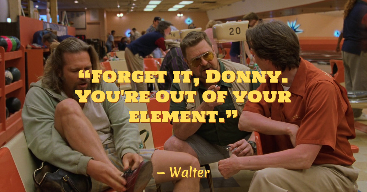 it, Donny. You're out of your el… • The Big Lebow.ski